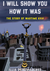 Okładka książki I Will Show You How It Was. The Story of Wartime Kyiv Illia Ponomarenko