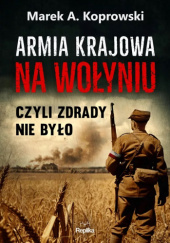 Okładka książki Armia Krajowa na Wołyniu, czyli zdrady nie było Marek A. Koprowski