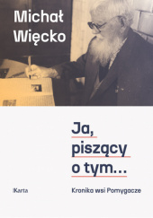 Okładka książki Ja, piszący o tym... Kronika wsi Pomygacze Michał Więcko