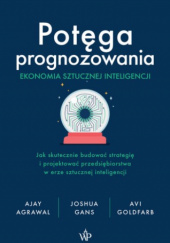 Okładka książki Potęga prognozowania. Ekonomia sztucznej inteligencji Ajay Agrawal, Joshua Gans, Avi Goldfarb