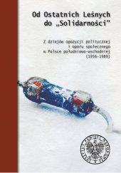 Od Ostatnich Leśnych do "Solidarności" Z dziejów opozycji politycznej i oporu społecznego w Polsce południowo- wschodniej (1956-1989)