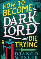 Okładka książki How to Become the Dark Lord and Die Trying Django Wexler