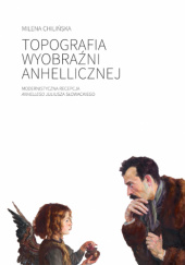 Okładka książki Topografia wyobraźni anhellicznej. Modernistyczna recepcja "Anhellego" Juliusza Słowackiego Milena Chilińska