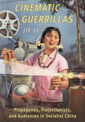 Okładka książki Cinematic Guerrillas. Propaganda, Projectionists, and Audiences in Socialist China Jie Li