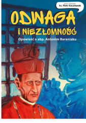 Odwaga i niezłomność. Opowieść o abp. Antonim Baraniaku
