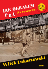 Okładka książki Jak ograłem PRL. Na rowerze Witek Łukaszewski