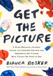 Okładka książki Get the Picture: A Mind-Bending Journey among the Inspired Artists and Obsessive Art Fiends Who Taught Me How to See Bianca Bosker