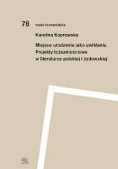 Okładka książki Miejsce urodzenia jako uwikłanie. Projekty tożsamościowe w literaturze polskiej i żydowskiej Karolina Koprowska