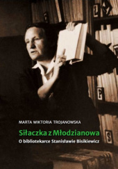 Okładka książki Siłaczka z Młodzianowa. O bibliotekarce Stanisławie Bisikiewicz Marta Wiktoria Trojanowska