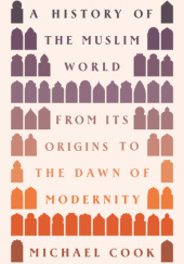 Okładka książki A History of the Muslim World: From Its Origins to the Dawn of Modernity Michael A. Cook