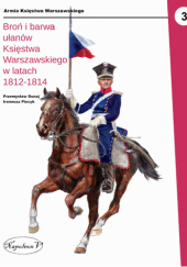 Okładka książki Broń i barwa ułanów Księstwa Warszawskiego w latach 1812-1814 Przemysław Dunaj, Ireneusz Piecyk