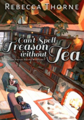 Okładka książki Can't Spell Treason Without Tea Rebecca Thorne