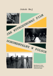 Okładka książki Jak wyprodukować film dokumentalny w Polsce Jakub Maj