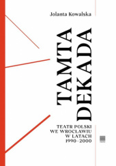 Okładka książki Tamta dekada. Teatr Polski we Wrocławiu w latach 1990-2000 Jolanta Kowalska