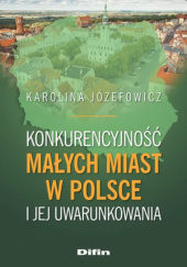 Okładka książki Konkurencyjność małych miast w Polsce i jej uwarunkowania Karolina Józefowicz