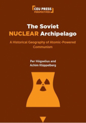 Okładka książki The Soviet Nuclear Archipelago: A Historical Geography of Atomic-Powered Communism Per Högselius, Achim Klüppelberg
