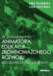 Okładka książki W poszukiwaniu animatora edukacji zrównoważonego rozwoju dla społeczności lokalnych Anna Falkowska, Ligia Tuszyńska