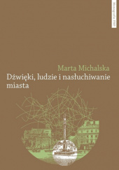 Okładka książki Dźwięki, ludzie i nasłuchiwanie miasta. Wybrane elementy fonosfery Warszawy na przełomie XIX i XX wieku Marta Michalska