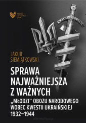Okładka książki "Sprawa najważniejsza z ważnych". Młodzi obozu narodowego wobec kwestii ukraińskiej 1932–1944 Jakub Siemiątkowski