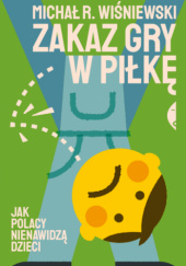 Okładka książki Zakaz gry w piłkę. Jak Polacy nienawidzą dzieci Michał R. Wiśniewski