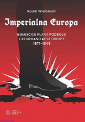 Okładka książki Imperialna Europa. Niemieckie plany podboju i reorganizacji Europy 1871-1945 Adam Wielomski