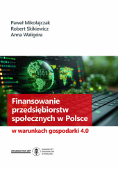 Okładka książki Finansowanie przedsiębiorstw społecznych w Polsce w warunkach gospodarki 4.0 Paweł Mikołajczak, Robert Skikiewicz, Anna Waligóra