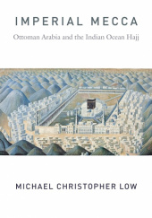 Okładka książki Imperial Mecca: Ottoman Arabia and the Indian Ocean Hajj Michael Christopher Low