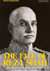 Okładka książki The Fall of Reza Shah: The Abdication, Exile, and Death of Modern Iran’s Founder Shaul Bakhash