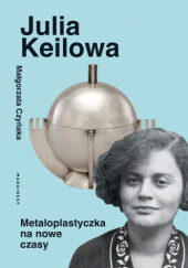 Okładka książki Julia Keilowa. Metaloplastyczka na nowe czasy Małgorzata Czyńska