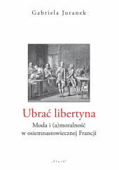 Okładka książki Ubrać libertyna. Moda i (a)moralność w osiemnastowiecznej Francji Gabriela Juranek