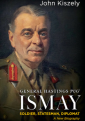 Okładka książki General Hastings ‘Pug’ Ismay: Soldier, Statesman, Diplomat: A New Biography John Kiszely