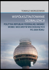 Okładka książki Współkształtowanie globalizacji. Polityka Republiki Federalnej Niemiec wobec mocarstw wschodzących po 2004 roku Tomasz Morozowski
