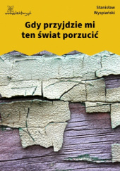 Okładka książki Gdy przyjdzie mi ten świat porzucić Stanisław Wyspiański