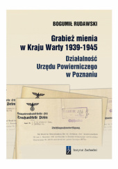 Okładka książki GRABIEŻ MIENIA W KRAJU WARTY 1939-1945. DZIAŁALNOŚĆ URZĘDU POWIERNICZEGO W POZNANIU Bogumił Rudawski