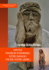 Okładka książki Chrystus Frasobliwy w drewnianej rzeźbie sakralnej i polskiej rzeźbie ludowej Hanna Ścisłowska