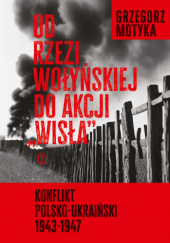 Od rzezi wołyńskiej do akcji "Wisła" Konflikt polsko-ukraiński 1943-1947
