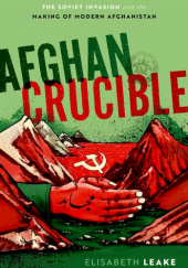 Okładka książki Afghan Crucible: The Soviet Invasion and the Making of Modern Afghanistan Elisabeth Leake