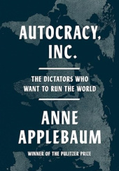 Okładka książki Autocracy, Inc.: The Dictators Who Want to Run the World Anne Applebaum