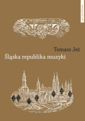 Okładka książki Śląska republika muzyki. Muzyczne imaginaria nadodrzańskich humanistów Tomasz Jeż