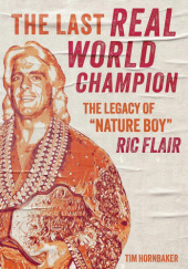 Okładka książki The Last Real World Champion: The Legacy of “Nature Boy” Ric Flair Tim Hornbaker