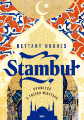 Okładka książki Stambuł. Opowieść o trzech miastach Bettany Hughes