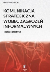 Okładka książki KOMUNIKACJA STRATEGICZNA WOBEC ZAGROŻEŃ INFORMACYJNYCH Teoria i praktyka Michał Mogilnicki