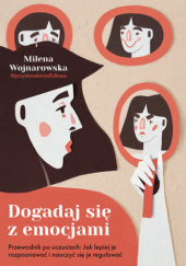 Okładka książki Dogadaj się z emocjami. Przewodnik po uczuciach: jak lepiej je rozpoznawać i nauczyć się je regulować Milena Wojnarowska