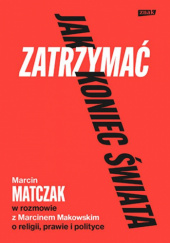 Okładka książki Jak zatrzymać koniec świata. Rozmowy o religii, prawie i polityce Marcin Makowski, Marcin Matczak