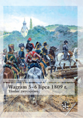 Okładka książki Wagram 5–6 lipca 1809 r. Trudne zwycięstwo Tomasz Rogacki