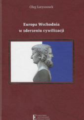 Okładka książki Europa Wschodnia w zderzeniu cywilizacji Historia, problemy narodowościowe i stosunki międzynarodowe w koncepcjach pluralizmu cywilizacyjnego Oleg Łatyszonek