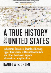 A True History of the United States: Indigenous Genocide, Racialized Slavery, Hyper-Capitalism, Militarist Imperialism and Other Overlooked Aspects of American Exceptionalism