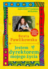 Okładka książki Kurs pozytywnego myślenia . Jestem dyrektorem mojego życia Beata Pawlikowska