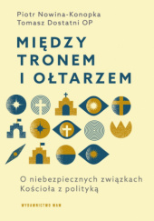 Okładka książki Między tronem i ołtarzem. O niebezpiecznych związkach Kościoła z polityką Tomasz Dostatni OP, Piotr Nowina-Konopka