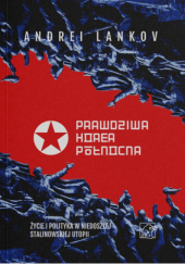 Okładka książki Prawdziwa Korea Północna. Życie i polityka w niedoszłej stalinowskiej utopii Andriej Łańkow